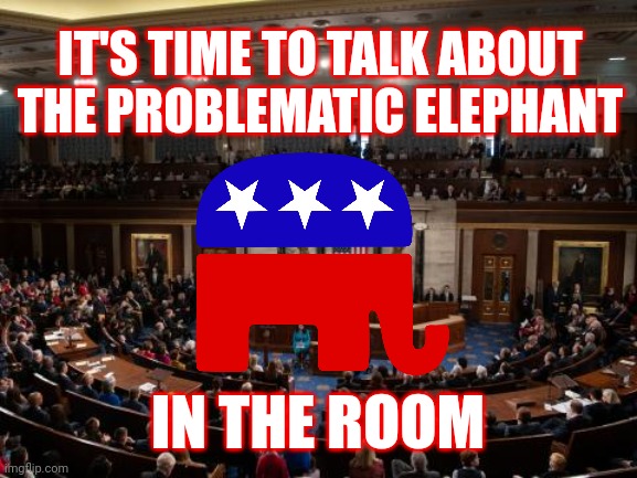Trumpublicans Are Looking Good  NOT! | IT'S TIME TO TALK ABOUT THE PROBLEMATIC ELEPHANT; IN THE ROOM | image tagged in house of representatives,memes,not,republican clown show,special kind of stupid,just walk away | made w/ Imgflip meme maker