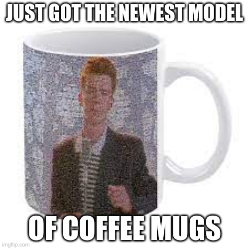 my new mug... | JUST GOT THE NEWEST MODEL; OF COFFEE MUGS | image tagged in rickroll,funny,memes,rick astley,never gonna give you up,lol | made w/ Imgflip meme maker