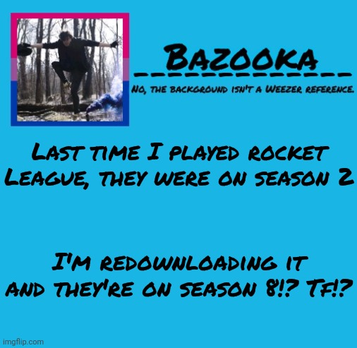 Bazooka-57 temp 8 | Last time I played rocket League, they were on season 2; I'm redownloading it and they're on season 8!? Tf!? | image tagged in bazooka | made w/ Imgflip meme maker