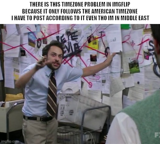 Headache | THERE IS THIS TIMEZONE PROBLEM IN IMGFLIP BECAUSE IT ONLY FOLLOWS THE AMERICAN TIMEZONE
 I HAVE TO POST ACCORDING TO IT EVEN THO IM IN MIDDLE EAST | image tagged in charlie day | made w/ Imgflip meme maker