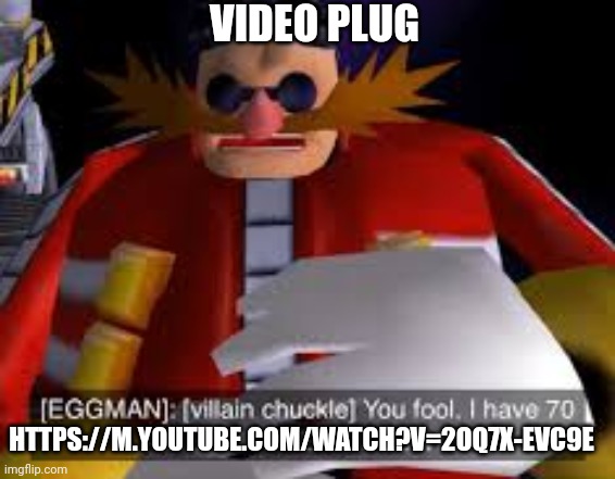 https://m.youtube.com/watch?v=2Oq7x-EVC9E | VIDEO PLUG; HTTPS://M.YOUTUBE.COM/WATCH?V=2OQ7X-EVC9E | image tagged in eggman alternative accounts | made w/ Imgflip meme maker