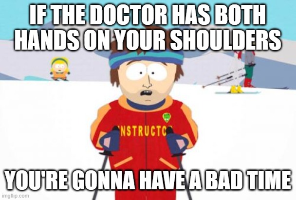 Super Cool Ski Instructor Meme | IF THE DOCTOR HAS BOTH HANDS ON YOUR SHOULDERS YOU'RE GONNA HAVE A BAD TIME | image tagged in memes,super cool ski instructor | made w/ Imgflip meme maker