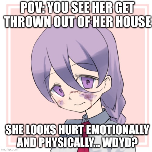 No romance or joke RP (not my art btw) | POV: YOU SEE HER GET THROWN OUT OF HER HOUSE; SHE LOOKS HURT EMOTIONALLY AND PHYSICALLY… WDYD? | made w/ Imgflip meme maker