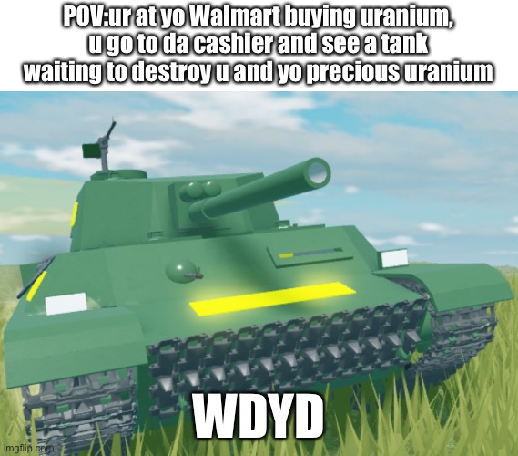 Multi tank crew scenario | POV:ur at yo Walmart buying uranium, u go to da cashier and see a tank waiting to destroy u and yo precious uranium; WDYD | image tagged in tank | made w/ Imgflip meme maker