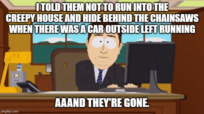 Aaaaand Its Gone Meme | I TOLD THEM NOT TO RUN INTO THE CREEPY HOUSE AND HIDE BEHIND THE CHAINSAWS WHEN THERE WAS A CAR OUTSIDE LEFT RUNNING AAAND THEY'RE GONE. | image tagged in memes,aaaaand its gone | made w/ Imgflip meme maker