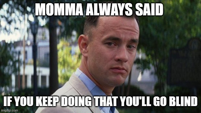 Forrest Gump | MOMMA ALWAYS SAID IF YOU KEEP DOING THAT YOU'LL GO BLIND | image tagged in forrest gump | made w/ Imgflip meme maker