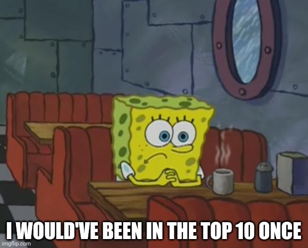 Spongebob Waiting | I WOULD'VE BEEN IN THE TOP 10 ONCE | image tagged in spongebob waiting | made w/ Imgflip meme maker