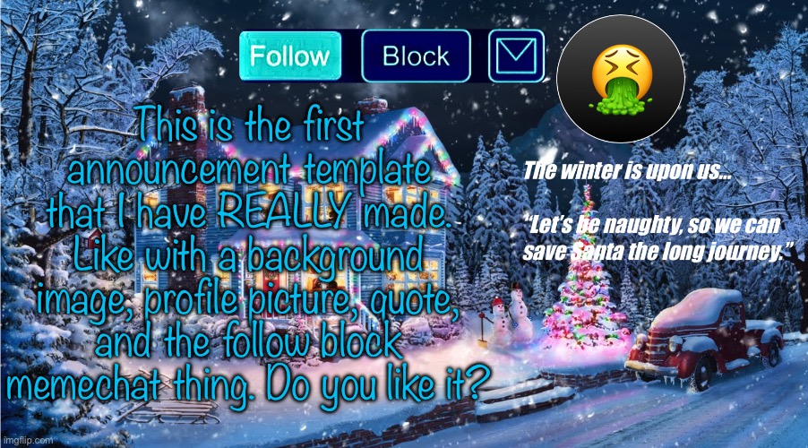Please let me know | This is the first announcement template that I have REALLY made. Like with a background image, profile picture, quote, and the follow block memechat thing. Do you like it? | image tagged in premium christmas | made w/ Imgflip meme maker