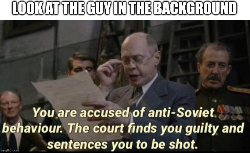 You are accused of anti-soviet behavior | LOOK AT THE GUY IN THE BACKGROUND | image tagged in you are accused of anti-soviet behavior | made w/ Imgflip meme maker