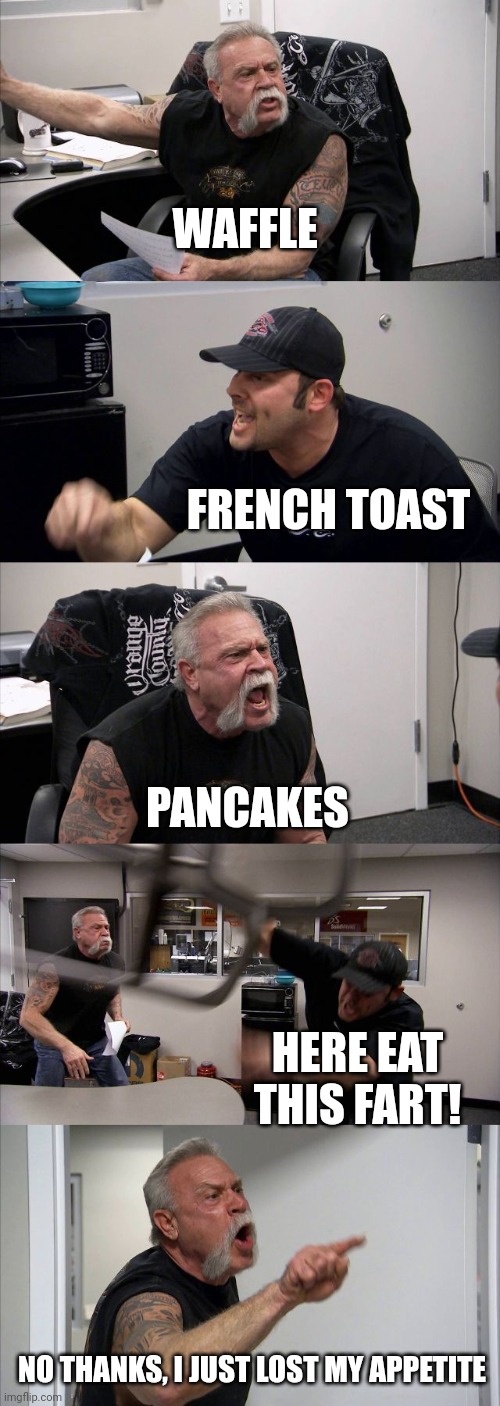 American Chopper Argument | WAFFLE; FRENCH TOAST; PANCAKES; HERE EAT THIS FART! NO THANKS, I JUST LOST MY APPETITE | image tagged in memes,american chopper argument | made w/ Imgflip meme maker