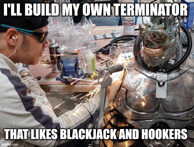 I'll build my own terminator | I'LL BUILD MY OWN TERMINATOR; THAT LIKES BLACKJACK AND HOOKERS | image tagged in terminator,robot,what's my purpose - butter robot,terminator robot t-800 | made w/ Imgflip meme maker