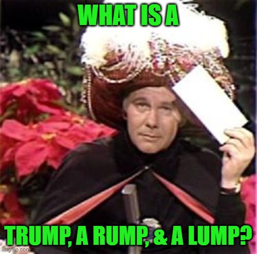 Johnny Carson Karnak Carnak | WHAT IS A TRUMP, A RUMP, & A LUMP? | image tagged in johnny carson karnak carnak | made w/ Imgflip meme maker