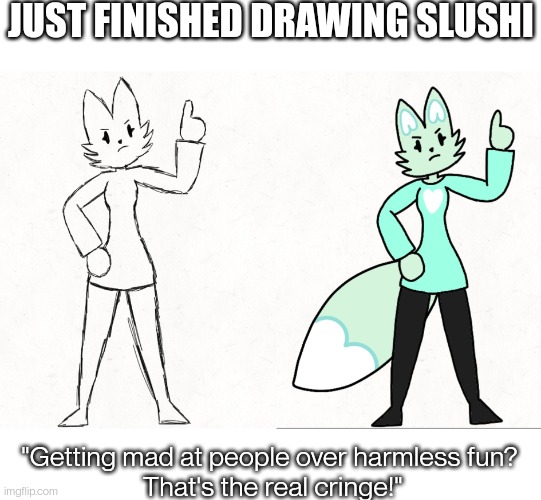 JUST FINISHED DRAWING SLUSHI; "Getting mad at people over harmless fun?
 That's the real cringe!" | made w/ Imgflip meme maker