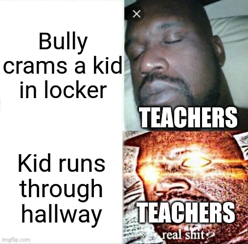 So true | Bully crams a kid in locker; TEACHERS; Kid runs through hallway; TEACHERS | image tagged in memes,sleeping shaq | made w/ Imgflip meme maker