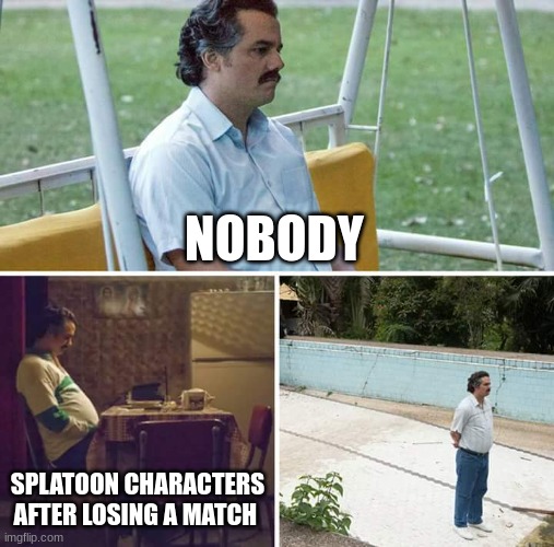 go play the game its true | NOBODY; SPLATOON CHARACTERS AFTER LOSING A MATCH | image tagged in memes,sad pablo escobar,gaming,splatoon | made w/ Imgflip meme maker