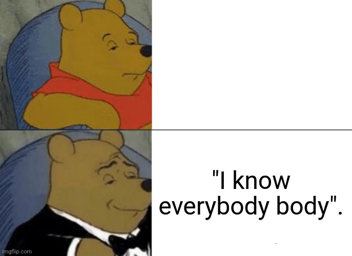 Tuxedo Winnie The Pooh Meme | "I know everybody body". | image tagged in memes,tuxedo winnie the pooh | made w/ Imgflip meme maker