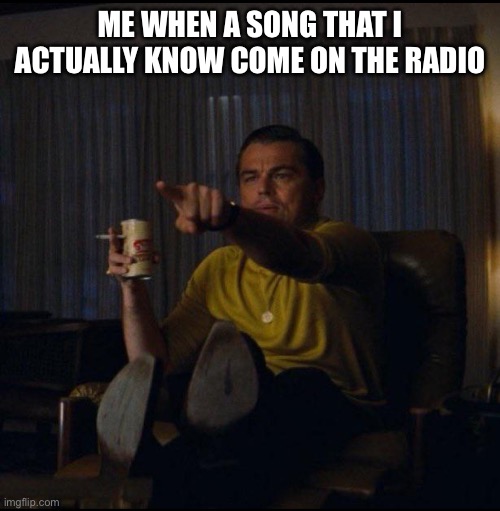 Radio be like | ME WHEN A SONG THAT I ACTUALLY KNOW COME ON THE RADIO | image tagged in leonardo dicaprio pointing,funny memes,dank memes | made w/ Imgflip meme maker