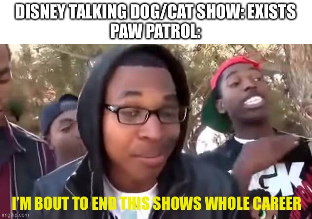 Paw patrol when Disney makes a show about talking dogs | DISNEY TALKING DOG/CAT SHOW: EXISTS
PAW PATROL:; I’M BOUT TO END THIS SHOWS WHOLE CAREER | image tagged in i'm bout to end this man's whole career | made w/ Imgflip meme maker