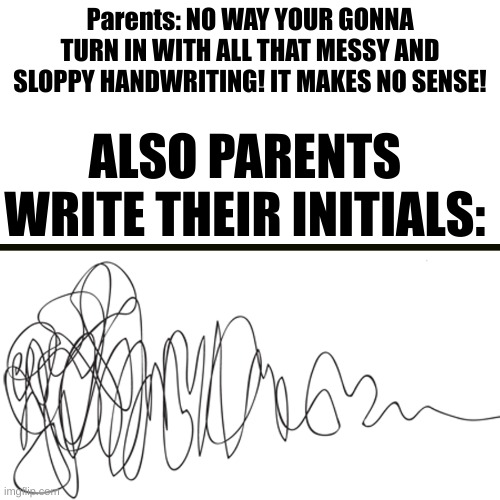 true? | Parents: NO WAY YOUR GONNA TURN IN WITH ALL THAT MESSY AND SLOPPY HANDWRITING! IT MAKES NO SENSE! ALSO PARENTS WRITE THEIR INITIALS: | image tagged in memes,blank transparent square | made w/ Imgflip meme maker