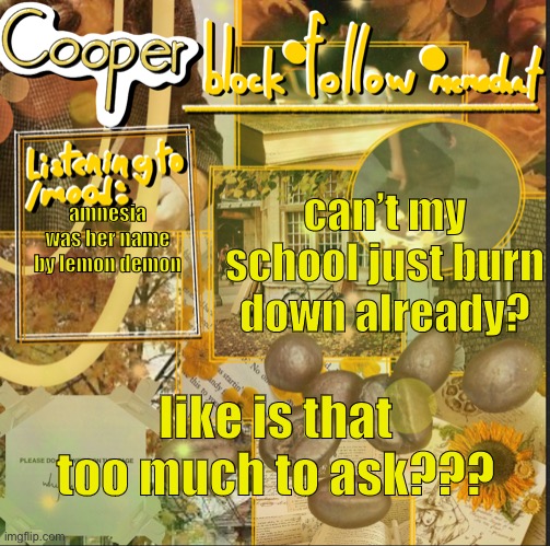 cooper’s announcement temp | can’t my school just burn down already? amnesia was her name by lemon demon; like is that too much to ask??? | image tagged in cooper s announcement temp | made w/ Imgflip meme maker