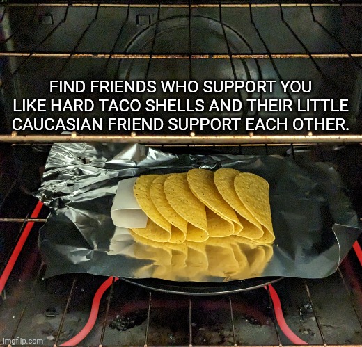 Real Friends | FIND FRIENDS WHO SUPPORT YOU LIKE HARD TACO SHELLS AND THEIR LITTLE CAUCASIAN FRIEND SUPPORT EACH OTHER. | image tagged in friends,friendship,dark humor,food,tacos | made w/ Imgflip meme maker