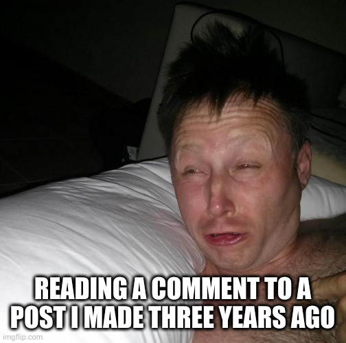 Limmy waking up | READING A COMMENT TO A POST I MADE THREE YEARS AGO | image tagged in limmy waking up | made w/ Imgflip meme maker