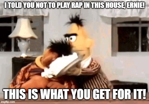 Ernie and Bert cream pie RAP SUCKS! | I TOLD YOU NOT TO PLAY RAP IN THIS HOUSE, ERNIE! THIS IS WHAT YOU GET FOR IT! | image tagged in ernie and bert cream pie,i hate rap,rap sucks | made w/ Imgflip meme maker