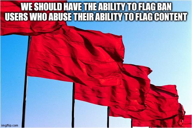 This Can Help Stop Trolls | WE SHOULD HAVE THE ABILITY TO FLAG BAN USERS WHO ABUSE THEIR ABILITY TO FLAG CONTENT | image tagged in red flags | made w/ Imgflip meme maker