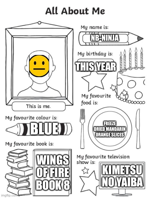 all about me | NB-NINJA; THIS YEAR; FREEZE DRIED MANDARIN ORANGE SLICES; BLUE; WINGS OF FIRE BOOK 8; KIMETSU NO YAIBA | image tagged in all about me | made w/ Imgflip meme maker