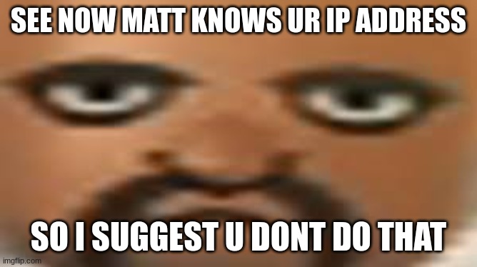 Matt | SEE NOW MATT KNOWS UR IP ADDRESS; SO I SUGGEST U DONT DO THAT | image tagged in matt | made w/ Imgflip meme maker
