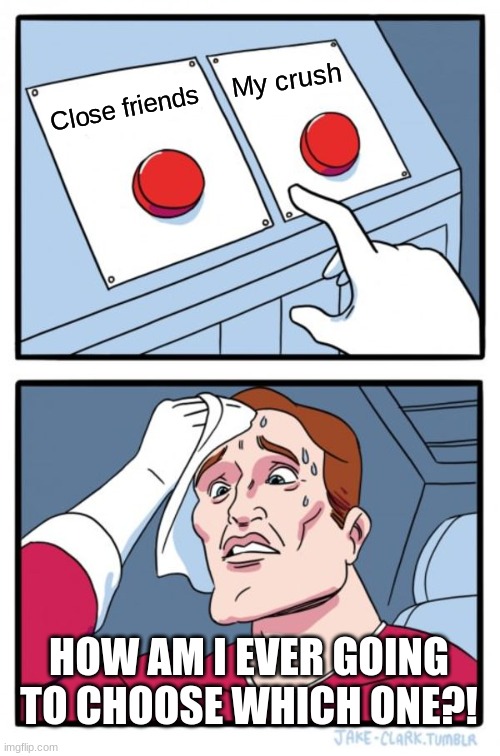 Two Buttons | My crush; Close friends; HOW AM I EVER GOING TO CHOOSE WHICH ONE?! | image tagged in memes,two buttons | made w/ Imgflip meme maker