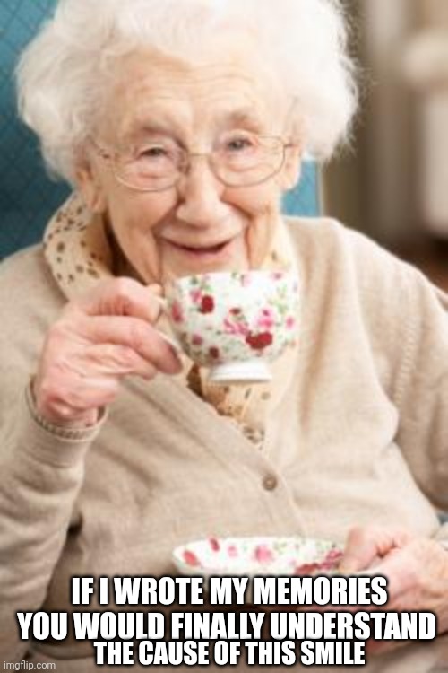 Old lady drinking tea | IF I WROTE MY MEMORIES YOU WOULD FINALLY UNDERSTAND; THE CAUSE OF THIS SMILE | image tagged in old lady drinking tea | made w/ Imgflip meme maker