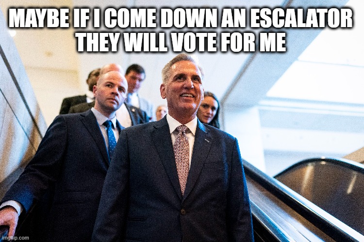Loser McCarthy | MAYBE IF I COME DOWN AN ESCALATOR
THEY WILL VOTE FOR ME | image tagged in loser,republican,congress,kevin,escalator,republicans | made w/ Imgflip meme maker