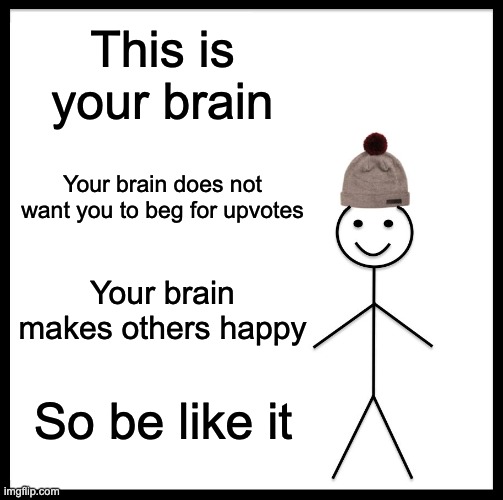 Be Like Bill Meme | This is your brain; Your brain does not want you to beg for upvotes; Your brain makes others happy; So be like it | image tagged in memes,be like bill | made w/ Imgflip meme maker