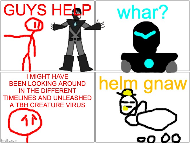shortly after the shenanigans series | GUYS HELP; whar? I MIGHT HAVE BEEN LOOKING AROUND IN THE DIFFERENT TIMELINES AND UNLEASHED A TBH CREATURE VIRUS; helm gnaw | image tagged in memes,blank comic panel 2x2 | made w/ Imgflip meme maker
