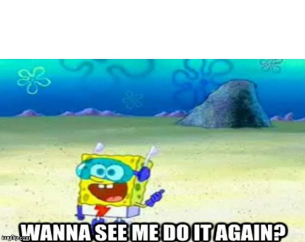 Wanna see me do it again? | image tagged in wanna see me do it again | made w/ Imgflip meme maker