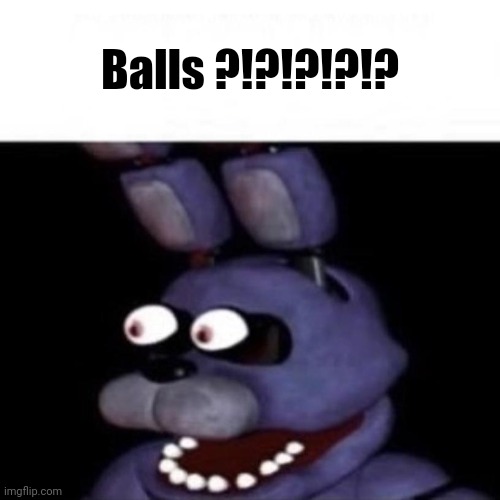 No context part 1 | Balls ?!?!?!?!? | image tagged in bonnie eye pop | made w/ Imgflip meme maker