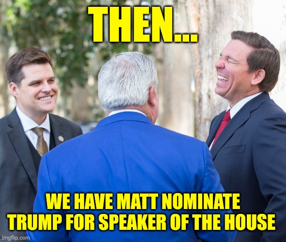 Matt Gaetz Nominates Donald Trump For Speaker of the House - MAGA News | THEN... WE HAVE MATT NOMINATE TRUMP FOR SPEAKER OF THE HOUSE | image tagged in laughing maga men in suits,politics,news,trending,trump | made w/ Imgflip meme maker