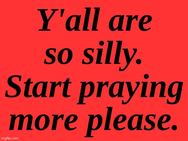 praying is good for your health | Y'all are so silly. Start praying more please. | made w/ Imgflip meme maker