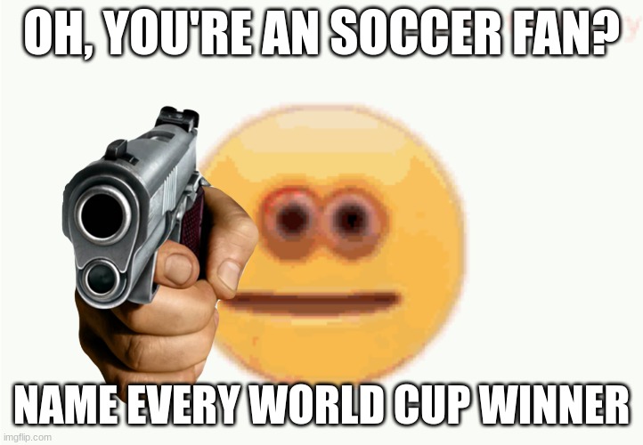 Cursed Emoji pointing gun | OH, YOU'RE AN SOCCER FAN? NAME EVERY WORLD CUP WINNER | image tagged in cursed emoji pointing gun | made w/ Imgflip meme maker