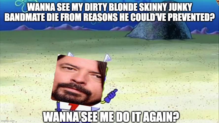 spongebob wanna see me do it again |  WANNA SEE MY DIRTY BLONDE SKINNY JUNKY BANDMATE DIE FROM REASONS HE COULD'VE PREVENTED? WANNA SEE ME DO IT AGAIN? | image tagged in spongebob wanna see me do it again | made w/ Imgflip meme maker