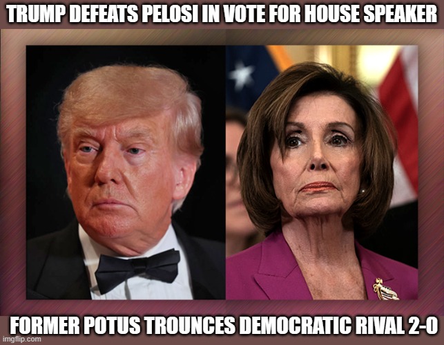TRUMP DEFEATS PELOSI IN VOTE FOR HOUSE SPEAKER; FORMER POTUS TROUNCES DEMOCRATIC RIVAL 2-0 | image tagged in pelosi,trump | made w/ Imgflip meme maker