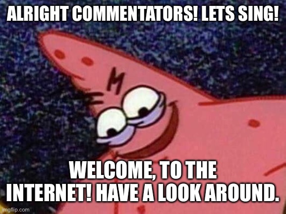 Alright, lets see how this goes. (You can censor the goofy words btw) | ALRIGHT COMMENTATORS! LETS SING! WELCOME, TO THE INTERNET! HAVE A LOOK AROUND. | image tagged in patrick looking down,sing,welcome to the internets | made w/ Imgflip meme maker