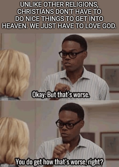 But that's worse | UNLIKE OTHER RELIGIONS, CHRISTIANS DON'T HAVE TO DO NICE THINGS TO GET INTO HEAVEN. WE JUST HAVE TO LOVE GOD. | image tagged in but that's worse | made w/ Imgflip meme maker