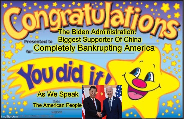 Happy Star Congratulations | The Biden Administration:
Biggest Supporter Of China; Completely Bankrupting America; As We Speak; The American People | image tagged in memes,happy star congratulations,joe biden | made w/ Imgflip meme maker