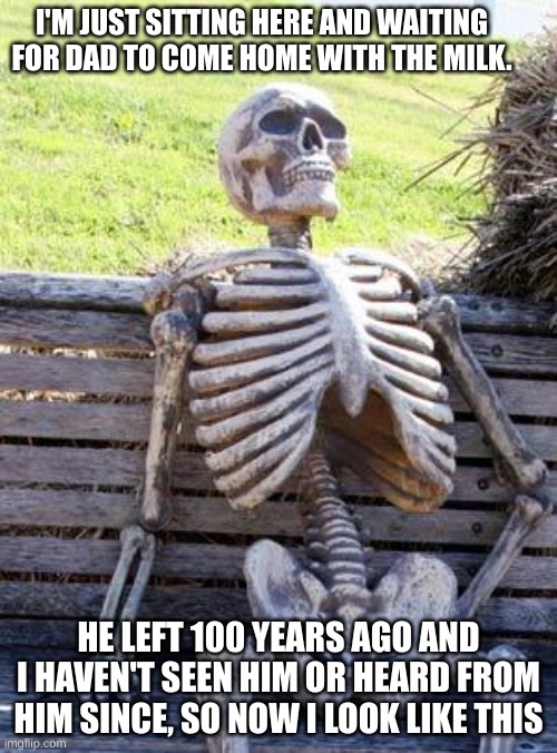 Waiting Skeleton | I'M JUST SITTING HERE AND WAITING FOR DAD TO COME HOME WITH THE MILK. HE LEFT 100 YEARS AGO AND I HAVEN'T SEEN HIM OR HEARD FROM HIM SINCE, SO NOW I LOOK LIKE THIS | image tagged in memes,waiting skeleton,milk,dad | made w/ Imgflip meme maker