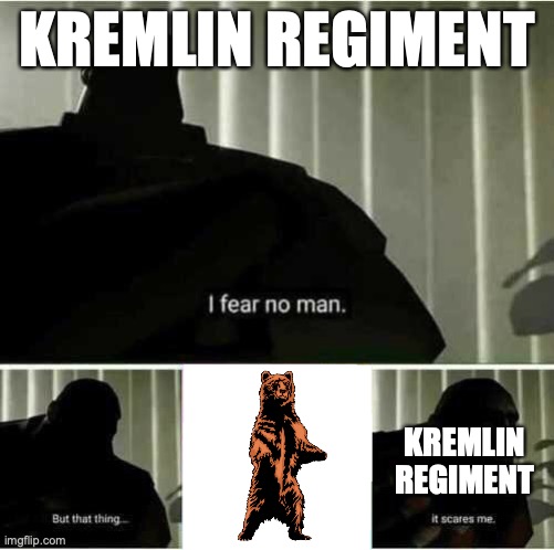 The Kremlin Regiment won't attack bears because Putin loves bears | KREMLIN REGIMENT; KREMLIN REGIMENT | image tagged in i fear no man,russophobia,kremlin regiment,putin,love of bears,ukraine invasion | made w/ Imgflip meme maker