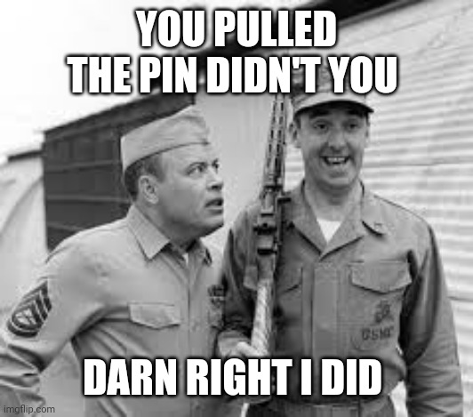 Sgt. Carter drilling Gomer | YOU PULLED THE PIN DIDN'T YOU DARN RIGHT I DID | image tagged in sgt carter drilling gomer | made w/ Imgflip meme maker