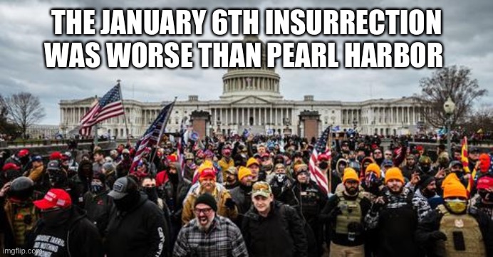 Jan 6th | THE JANUARY 6TH INSURRECTION WAS WORSE THAN PEARL HARBOR | image tagged in jan 6th | made w/ Imgflip meme maker