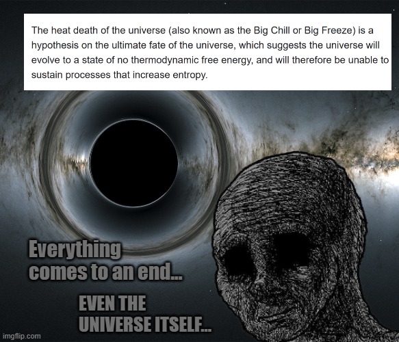 mfw science tells us how the world will actually end. [What is it all for?] | Everything comes to an end... EVEN THE UNIVERSE ITSELF... | image tagged in universe,existential crisis,heat death of the universe | made w/ Imgflip meme maker